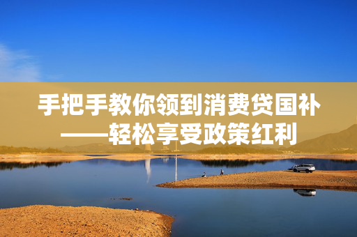 手把手教你领到消费贷国补——轻松享受政策红利