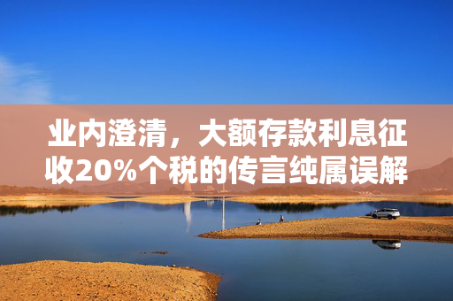 业内澄清，大额存款利息征收20%个税的传言纯属误解