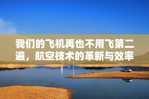 我们的飞机再也不用飞第二遍，航空技术的革新与效率的飞跃