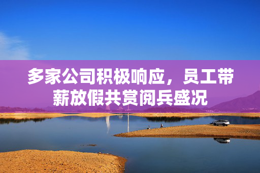 多家公司积极响应，员工带薪放假共赏阅兵盛况