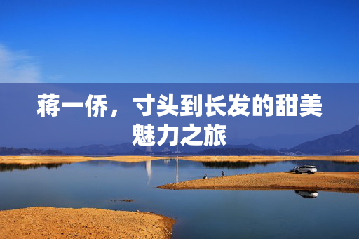 蒋一侨，寸头到长发的甜美魅力之旅