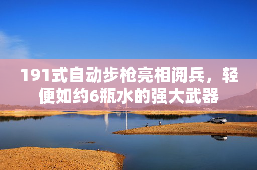 191式自动步枪亮相阅兵，轻便如约6瓶水的强大武器