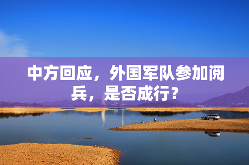中方回应，外国军队参加阅兵，是否成行？