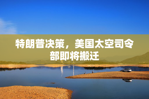特朗普决策，美国太空司令部即将搬迁