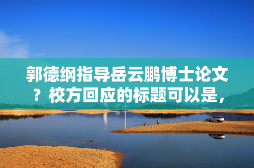 郭德纲指导岳云鹏博士论文？校方回应的标题可以是，，郭德纲与岳云鹏，博士论文指导风波，校方正式回应。，直接点明了事件的主要人物和事件本身，同时突出了校方正式回应这一关键信息，以吸引读者的注意力。