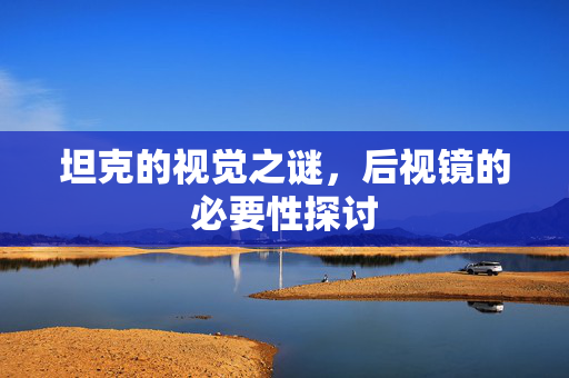 坦克的视觉之谜，后视镜的必要性探讨