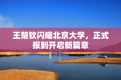 王楚钦闪耀北京大学，正式报到开启新篇章