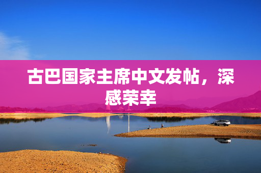 古巴国家主席中文发帖，深感荣幸