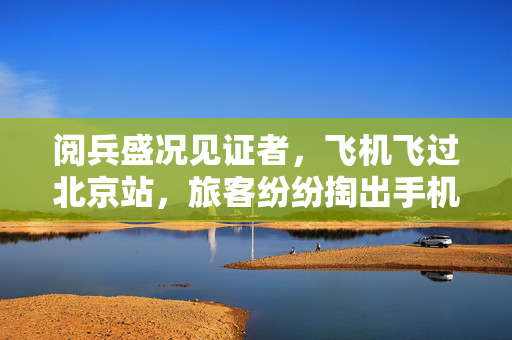 阅兵盛况见证者，飞机飞过北京站，旅客纷纷掏出手机