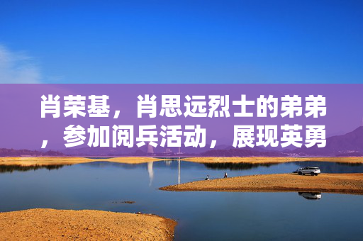 肖荣基，肖思远烈士的弟弟，参加阅兵活动，展现英勇风采