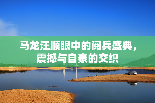 马龙汪顺眼中的阅兵盛典，震撼与自豪的交织