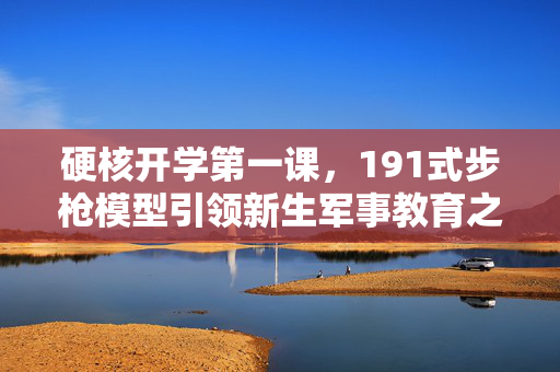 硬核开学第一课，191式步枪模型引领新生军事教育之旅