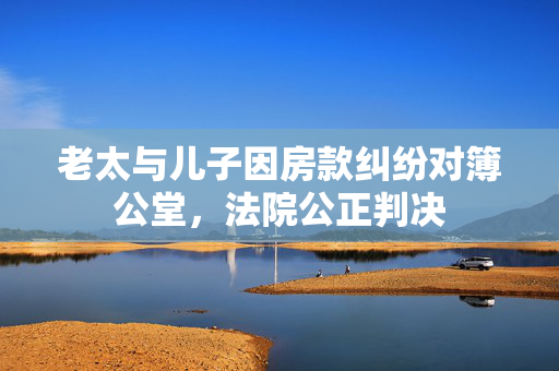 老太与儿子因房款纠纷对簿公堂，法院公正判决