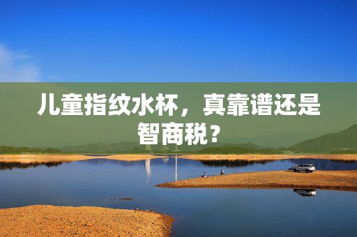 儿童指纹水杯，真靠谱还是智商税？