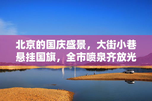 北京的国庆盛景，大街小巷悬挂国旗，全市喷泉齐放光彩
