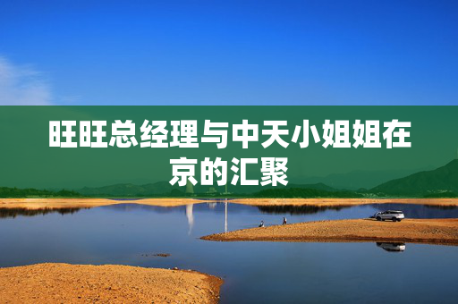 旺旺总经理与中天小姐姐在京的汇聚