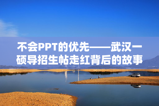 不会PPT的优先——武汉一硕导招生帖走红背后的故事
