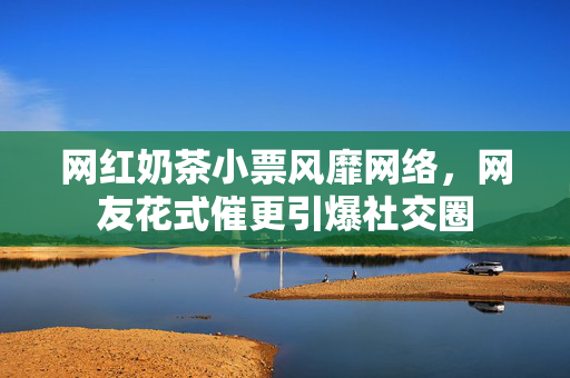 网红奶茶小票风靡网络，网友花式催更引爆社交圈