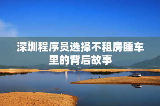 深圳程序员选择不租房睡车里的背后故事
