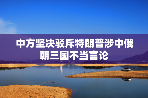 中方坚决驳斥特朗普涉中俄朝三国不当言论