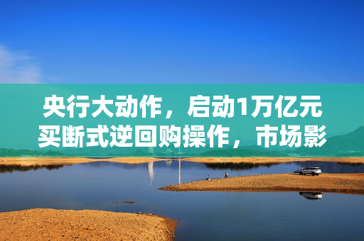 央行大动作，启动1万亿元买断式逆回购操作，市场影响与展望