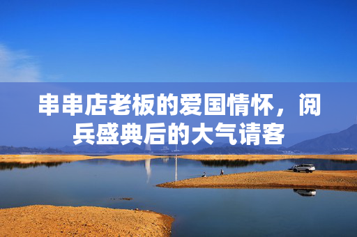 串串店老板的爱国情怀，阅兵盛典后的大气请客