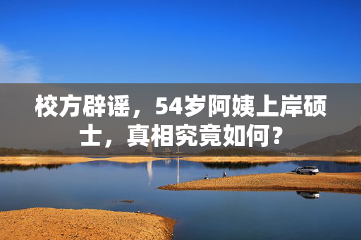 校方辟谣，54岁阿姨上岸硕士，真相究竟如何？