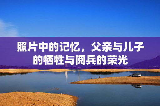 照片中的记忆，父亲与儿子的牺牲与阅兵的荣光