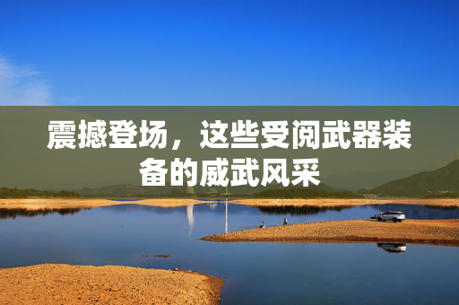 震撼登场，这些受阅武器装备的威武风采