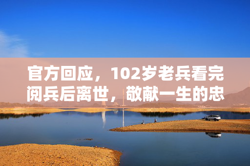 官方回应，102岁老兵看完阅兵后离世，敬献一生的忠诚与荣耀