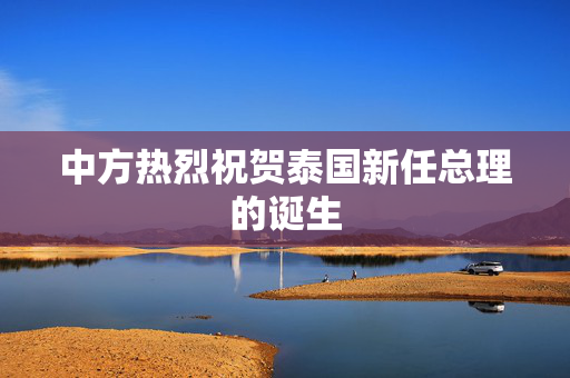 中方热烈祝贺泰国新任总理的诞生