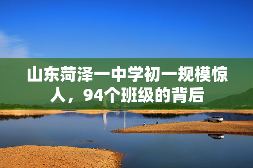 山东菏泽一中学初一规模惊人，94个班级的背后