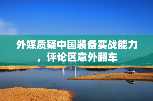 外媒质疑中国装备实战能力，评论区意外翻车