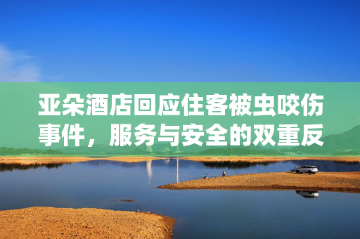 亚朵酒店回应住客被虫咬伤事件，服务与安全的双重反思