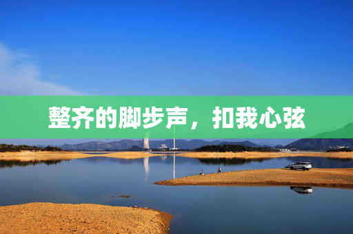 整齐的脚步声，扣我心弦