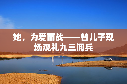 她，为爱而战——替儿子现场观礼九三阅兵
