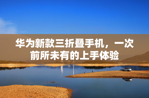 华为新款三折叠手机，一次前所未有的上手体验
