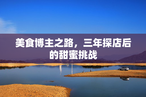 美食博主之路，三年探店后的甜蜜挑战