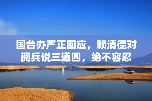 国台办严正回应，赖清德对阅兵说三道四，绝不容忍