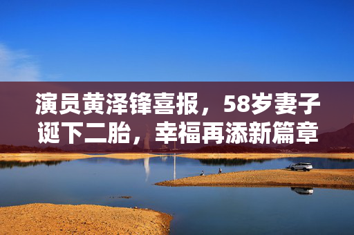 演员黄泽锋喜报，58岁妻子诞下二胎，幸福再添新篇章
