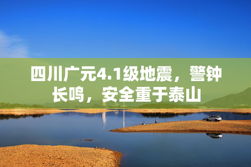 四川广元4.1级地震，警钟长鸣，安全重于泰山