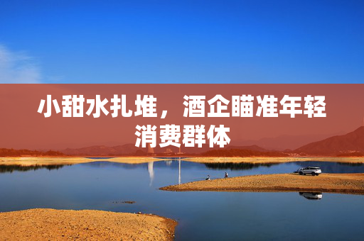 小甜水扎堆，酒企瞄准年轻消费群体
