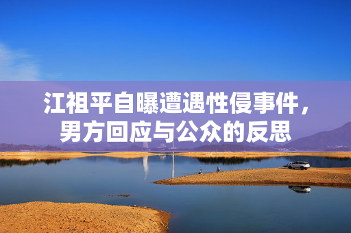 江祖平自曝遭遇性侵事件，男方回应与公众的反思
