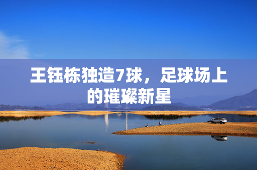王钰栋独造7球，足球场上的璀璨新星