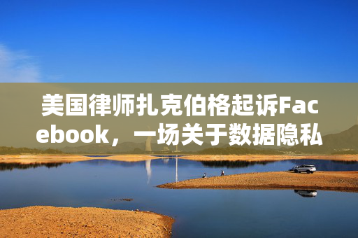 美国律师扎克伯格起诉Facebook，一场关于数据隐私与权益的较量