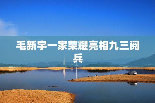 毛新宇一家荣耀亮相九三阅兵