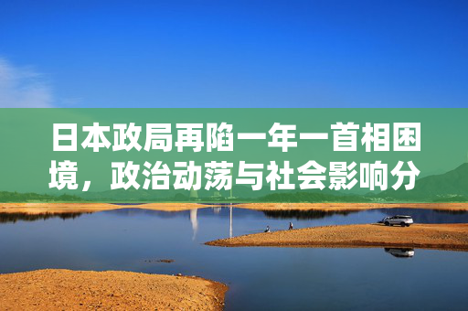日本政局再陷一年一首相困境，政治动荡与社会影响分析