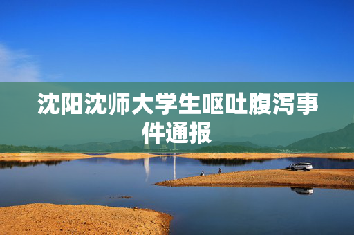 沈阳沈师大学生呕吐腹泻事件通报