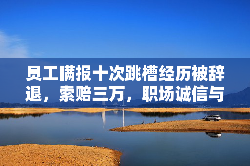 员工瞒报十次跳槽经历被辞退，索赔三万，职场诚信与法律责任的双重考量