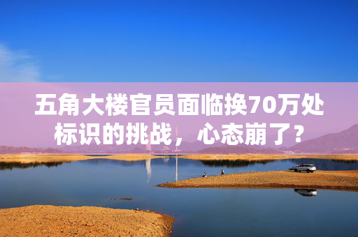 五角大楼官员面临换70万处标识的挑战，心态崩了？